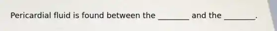 Pericardial fluid is found between the ________ and the ________.