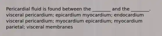 Pericardial fluid is found between the ________ and the ________. visceral pericardium; epicardium myocardium; endocardium visceral pericardium; myocardium epicardium; myocardium parietal; visceral membranes