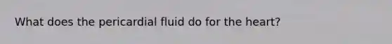 What does the pericardial fluid do for the heart?