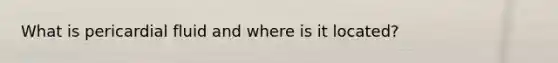 What is pericardial fluid and where is it located?
