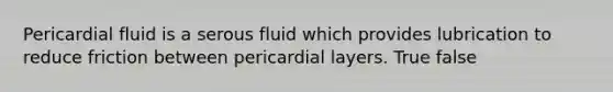 Pericardial fluid is a serous fluid which provides lubrication to reduce friction between pericardial layers. True false