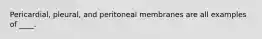 Pericardial, pleural, and peritoneal membranes are all examples of ____.