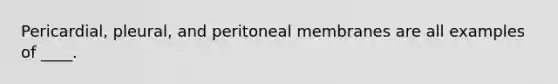 Pericardial, pleural, and peritoneal membranes are all examples of ____.