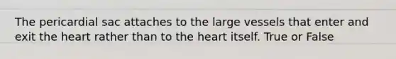 The pericardial sac attaches to the large vessels that enter and exit the heart rather than to the heart itself. True or False