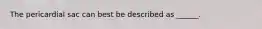 The pericardial sac can best be described as ______.