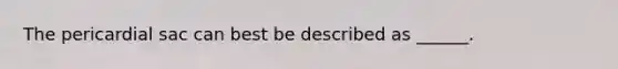 The pericardial sac can best be described as ______.