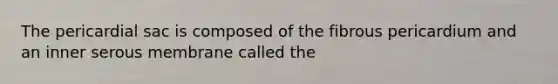 The pericardial sac is composed of the fibrous pericardium and an inner serous membrane called the