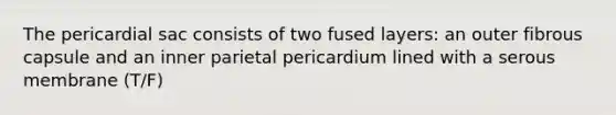 The pericardial sac consists of two fused layers: an outer fibrous capsule and an inner parietal pericardium lined with a serous membrane (T/F)