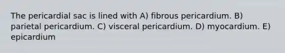 The pericardial sac is lined with A) fibrous pericardium. B) parietal pericardium. C) visceral pericardium. D) myocardium. E) epicardium