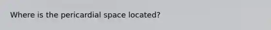 Where is the pericardial space located?