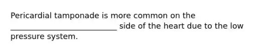 Pericardial tamponade is more common on the ___________________________ side of the heart due to the low pressure system.