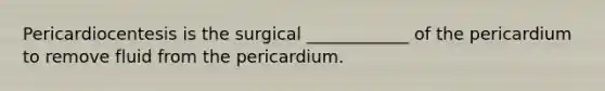 Pericardiocentesis is the surgical ____________ of the pericardium to remove fluid from the pericardium.