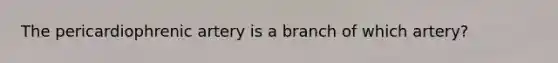 The pericardiophrenic artery is a branch of which artery?