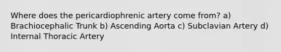 Where does the pericardiophrenic artery come from? a) Brachiocephalic Trunk b) Ascending Aorta c) Subclavian Artery d) Internal Thoracic Artery