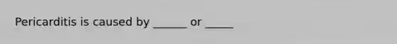 Pericarditis is caused by ______ or _____