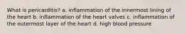 What is pericarditis? a. inflammation of the innermost lining of the heart b. inflammation of the heart valves c. inflammation of the outermost layer of the heart d. high blood pressure