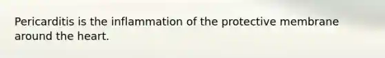 Pericarditis is the inflammation of the protective membrane around the heart.
