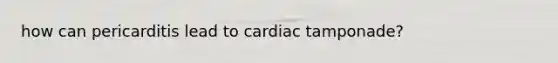 how can pericarditis lead to cardiac tamponade?