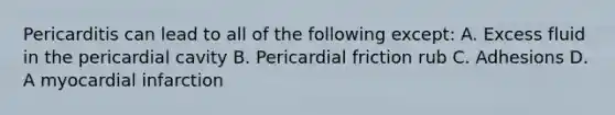 Pericarditis can lead to all of the following except: A. Excess fluid in the pericardial cavity B. Pericardial friction rub C. Adhesions D. A myocardial infarction