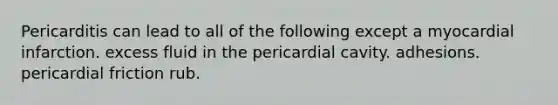 Pericarditis can lead to all of the following except a myocardial infarction. excess fluid in the pericardial cavity. adhesions. pericardial friction rub.