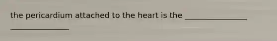 the pericardium attached to the heart is the ________________ _______________