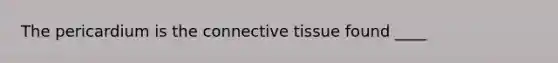 The pericardium is the connective tissue found ____