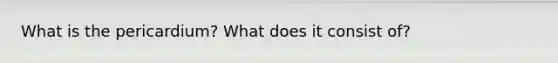 What is the pericardium? What does it consist of?