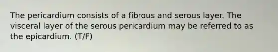 The pericardium consists of a fibrous and serous layer. The visceral layer of the serous pericardium may be referred to as the epicardium. (T/F)