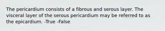 The pericardium consists of a fibrous and serous layer. The visceral layer of the serous pericardium may be referred to as the epicardium. -True -False