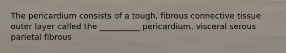 The pericardium consists of a tough, fibrous connective tissue outer layer called the __________ pericardium. visceral serous parietal fibrous