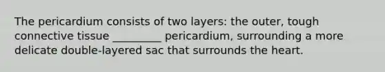 The pericardium consists of two layers: the outer, tough connective tissue _________ pericardium, surrounding a more delicate double-layered sac that surrounds the heart.