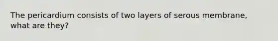 The pericardium consists of two layers of serous membrane, what are they?