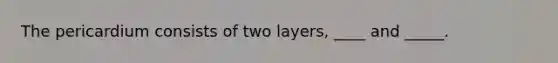 The pericardium consists of two layers, ____ and _____.