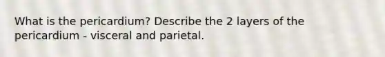 What is the pericardium? Describe the 2 layers of the pericardium - visceral and parietal.