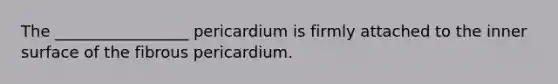 The _________________ pericardium is firmly attached to the inner surface of the fibrous pericardium.