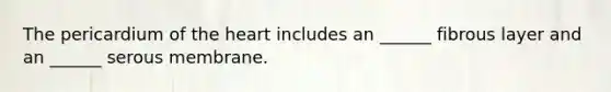 The pericardium of <a href='https://www.questionai.com/knowledge/kya8ocqc6o-the-heart' class='anchor-knowledge'>the heart</a> includes an ______ fibrous layer and an ______ serous membrane.