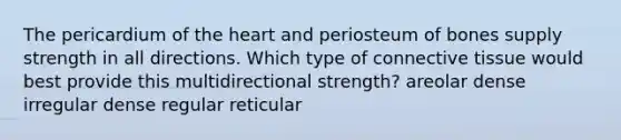 The pericardium of the heart and periosteum of bones supply strength in all directions. Which type of connective tissue would best provide this multidirectional strength? areolar dense irregular dense regular reticular