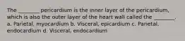 The ________ pericardium is the inner layer of the pericardium, which is also the outer layer of the heart wall called the ________. a. Parietal, myocardium b. Visceral, epicardium c. Parietal, endocardium d. Visceral, endocardium