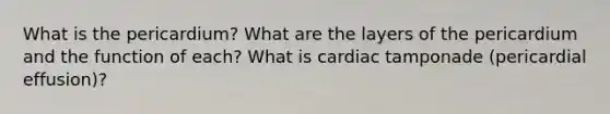 What is the pericardium? What are the layers of the pericardium and the function of each? What is cardiac tamponade (pericardial effusion)?