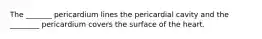 The _______ pericardium lines the pericardial cavity and the ________ pericardium covers the surface of the heart.