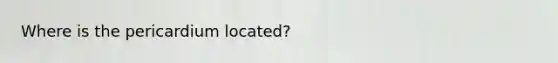 Where is the pericardium located?