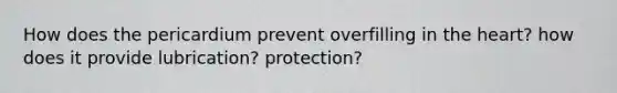 How does the pericardium prevent overfilling in the heart? how does it provide lubrication? protection?