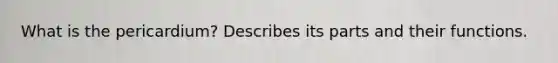 What is the pericardium? Describes its parts and their functions.