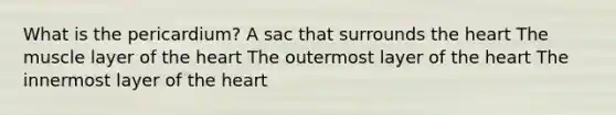 What is the pericardium? A sac that surrounds the heart The muscle layer of the heart The outermost layer of the heart The innermost layer of the heart