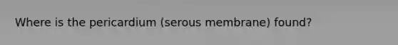 Where is the pericardium (serous membrane) found?