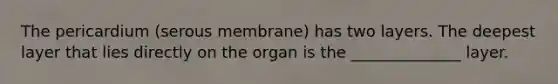 The pericardium (serous membrane) has two layers. The deepest layer that lies directly on the organ is the ______________ layer.