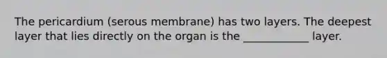 The pericardium (serous membrane) has two layers. The deepest layer that lies directly on the organ is the ____________ layer.