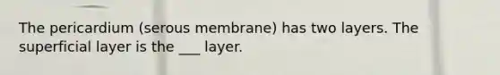The pericardium (serous membrane) has two layers. The superficial layer is the ___ layer.