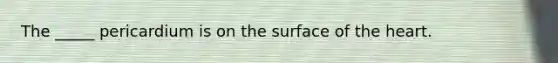 The _____ pericardium is on the surface of the heart.