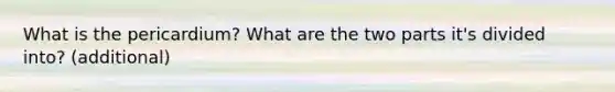 What is the pericardium? What are the two parts it's divided into? (additional)